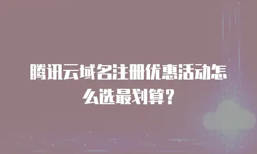 腾讯云域名注册优惠活动怎么选最划算？