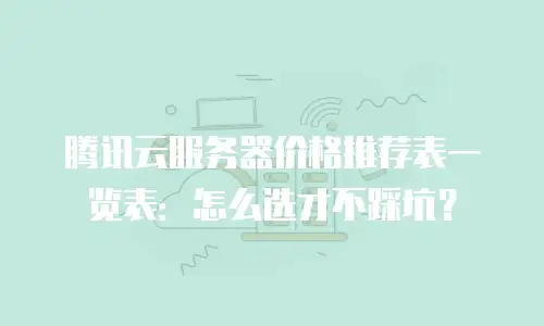 腾讯云服务器价格推荐表一览表：怎么选才不踩坑？
