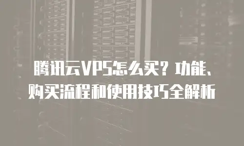 腾讯云VPS怎么买？功能、购买流程和使用技巧全解析