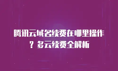 腾讯云域名续费在哪里操作？多云续费全解析