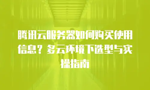 腾讯云服务器如何购买使用信息？多云环境下选型与实操指南