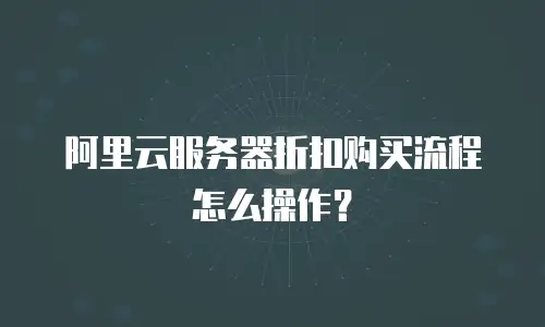 阿里云服务器折扣购买流程怎么操作？