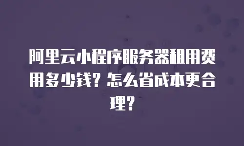 阿里云小程序服务器租用费用多少钱？怎么省成本更合理？