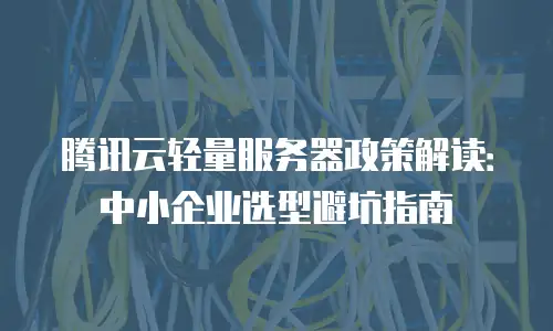 腾讯云轻量服务器政策解读：中小企业选型避坑指南