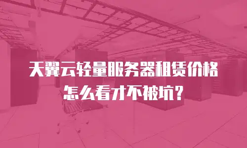 天翼云轻量服务器租赁价格怎么看才不被坑？