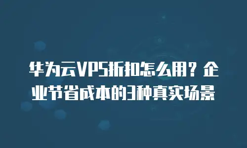 华为云VPS折扣怎么用？企业节省成本的3种真实场景