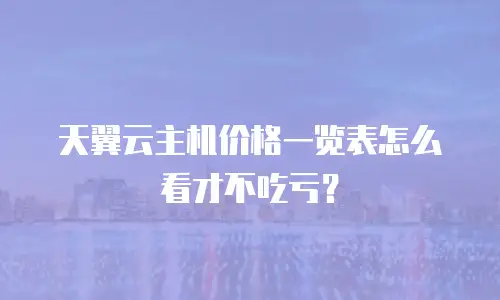 天翼云主机价格一览表怎么看才不吃亏？
