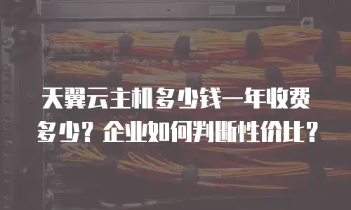天翼云主机多少钱一年收费多少？企业如何判断性价比？