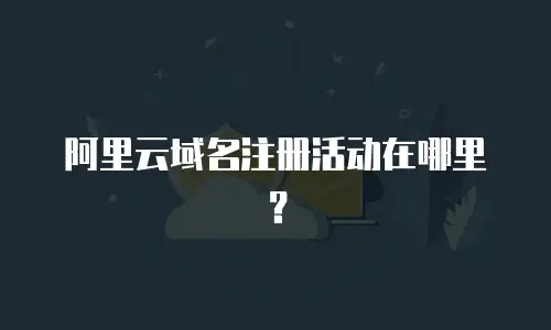 阿里云域名注册活动在哪里？