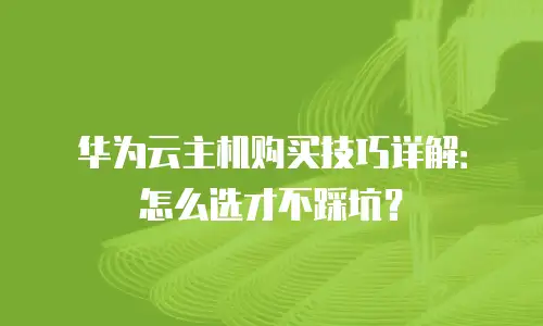 华为云主机购买技巧详解：怎么选才不踩坑？