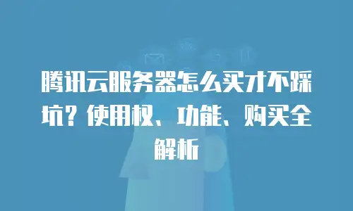 腾讯云服务器怎么买才不踩坑？使用权、功能、购买全解析