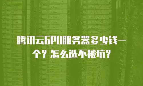 腾讯云GPU服务器多少钱一个？怎么选不被坑？