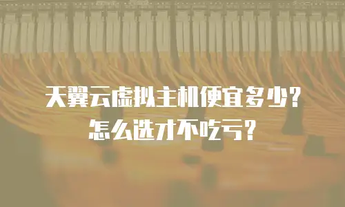 天翼云虚拟主机便宜多少？怎么选才不吃亏？