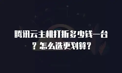 腾讯云主机打折多少钱一台？怎么选更划算？