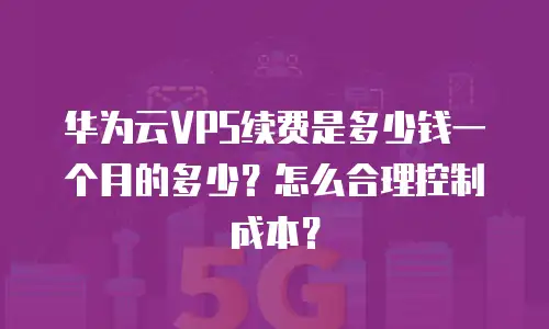 华为云VPS续费是多少钱一个月的多少？怎么合理控制成本？