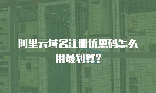 阿里云域名注册优惠码怎么用最划算？