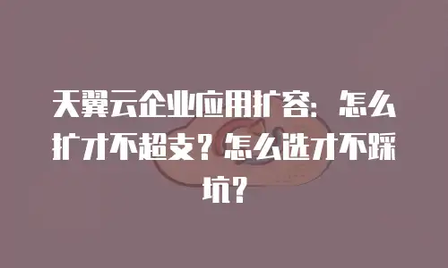 天翼云企业应用扩容：怎么扩才不超支？怎么选才不踩坑？