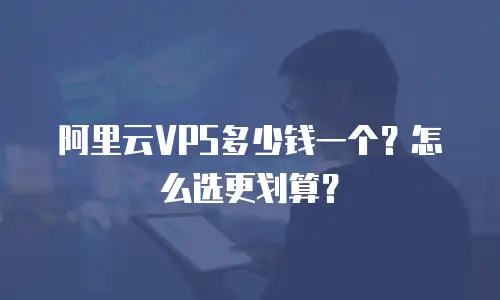 阿里云VPS多少钱一个？怎么选更划算？