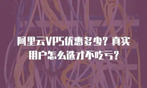 阿里云VPS优惠多少？真实用户怎么选才不吃亏？