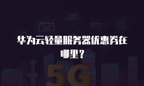 华为云轻量服务器优惠券在哪里？