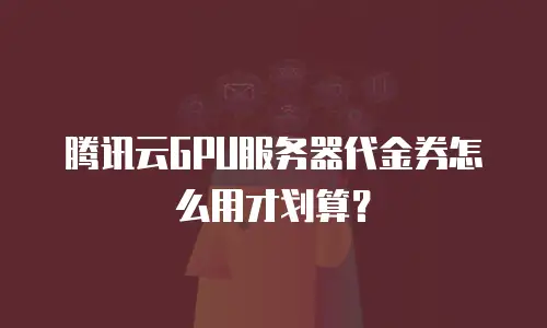 腾讯云GPU服务器代金券怎么用才划算？