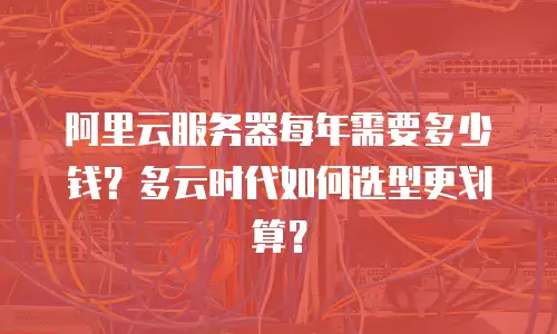 阿里云服务器每年需要多少钱？多云时代如何选型更划算？