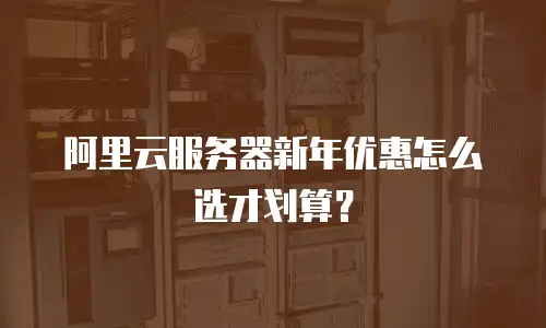 阿里云服务器新年优惠怎么选才划算？