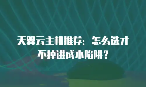 天翼云主机推荐：怎么选才不掉进成本陷阱？