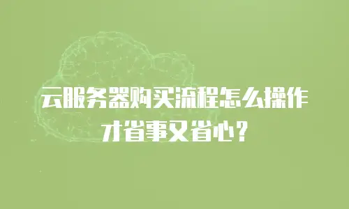 云服务器购买流程怎么操作才省事又省心？