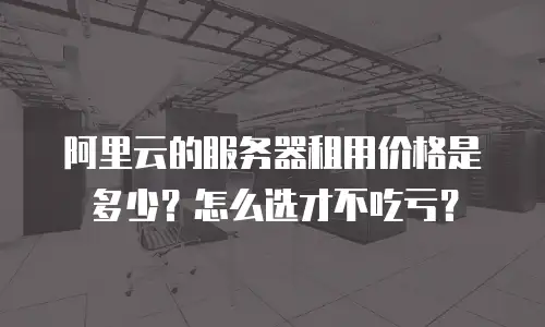 阿里云的服务器租用价格是多少？怎么选才不吃亏？