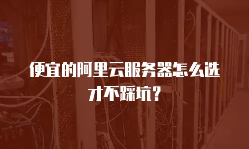 便宜的阿里云服务器怎么选才不踩坑？
