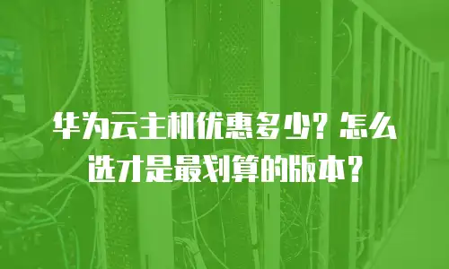 华为云主机优惠多少？怎么选才是最划算的版本？