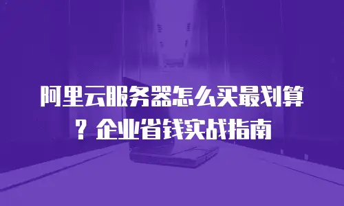阿里云服务器怎么买最划算？企业省钱实战指南