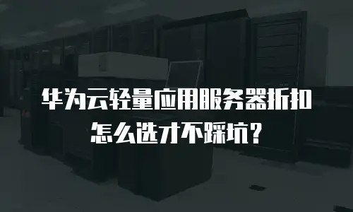 华为云轻量应用服务器折扣怎么选才不踩坑？