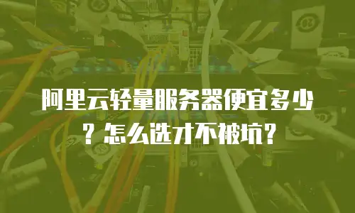 阿里云轻量服务器便宜多少？怎么选才不被坑？
