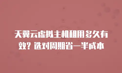 天翼云虚拟主机租用多久有效？选对周期省一半成本