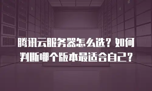 腾讯云服务器怎么选？如何判断哪个版本最适合自己？