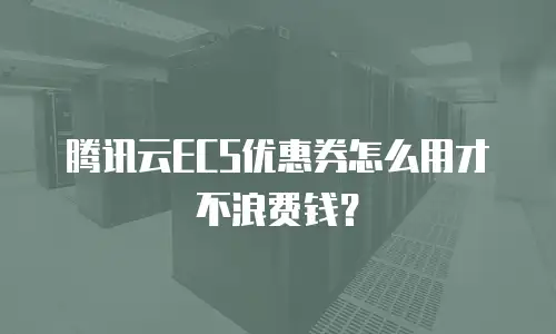 腾讯云ECS优惠券怎么用才不浪费钱？
