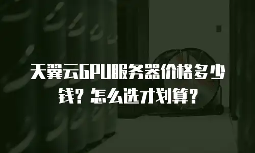 天翼云GPU服务器价格多少钱？怎么选才划算？