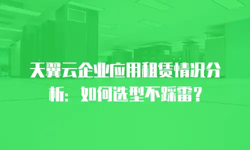 天翼云企业应用租赁情况分析：如何选型不踩雷？