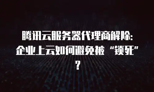 腾讯云服务器代理商解除：企业上云如何避免被“锁死”？
