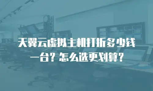 天翼云虚拟主机打折多少钱一台？怎么选更划算？