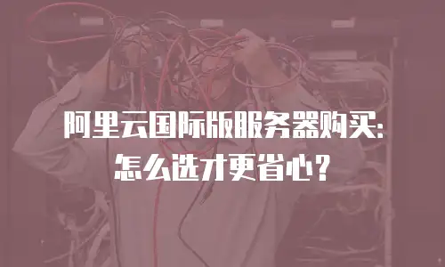 阿里云国际版服务器购买：怎么选才更省心？