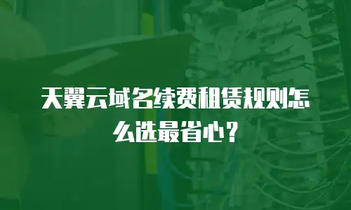 天翼云域名续费租赁规则怎么选最省心？