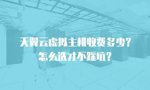 天翼云虚拟主机收费多少？怎么选才不踩坑？
