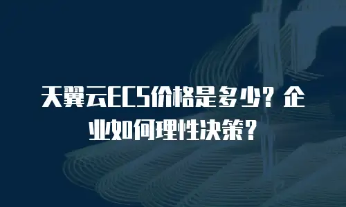 天翼云ECS价格是多少？企业如何理性决策？