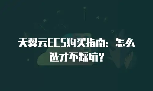 天翼云ECS购买指南：怎么选才不踩坑？
