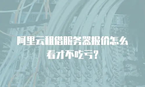 阿里云租借服务器报价怎么看才不吃亏？