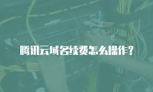腾讯云域名续费怎么操作？