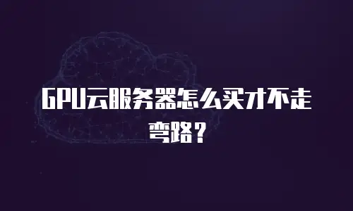 GPU云服务器怎么买才不走弯路？